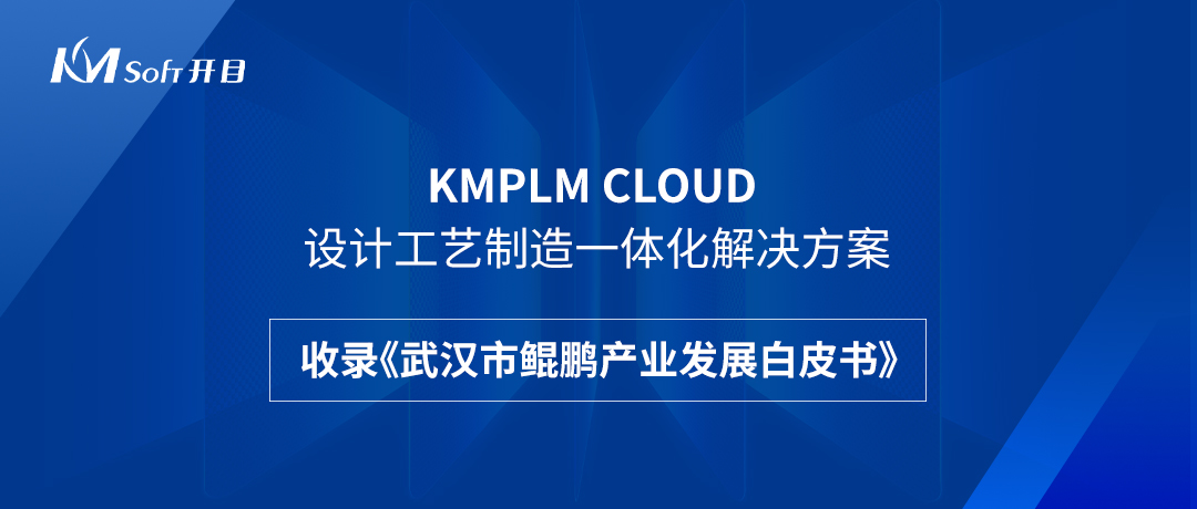 祝賀！開目KMPLM CLOUD云平臺收錄于《武漢市鯤鵬產業發展白皮書》！--開目軟件